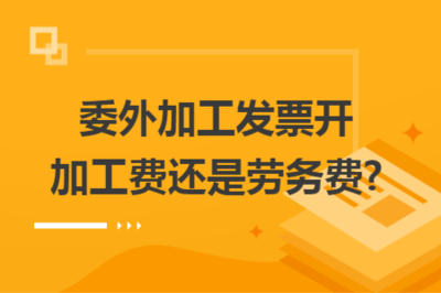 委外加工发票 应开具“加工费”还是“劳务费”？——税务处理解析与实务建议